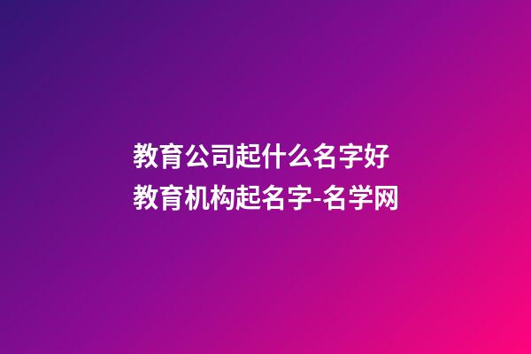 教育公司起什么名字好 教育机构起名字-名学网-第1张-公司起名-玄机派